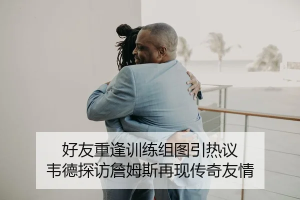 好友重逢训练组图引热议 韦德探访詹姆斯再现传奇友情