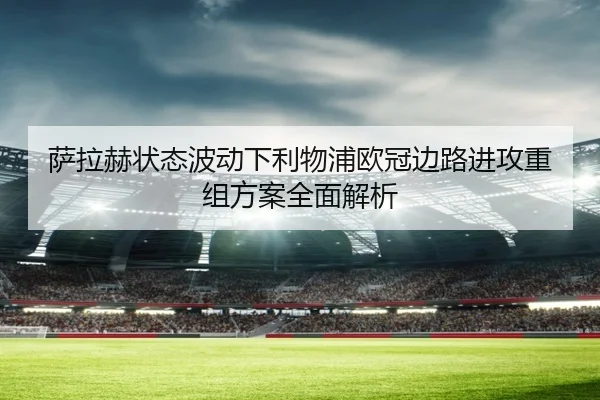萨拉赫状态波动下利物浦欧冠边路进攻重组方案全面解析